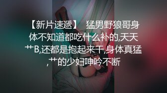 【新片速遞】  猛男野狼哥身体不知道都吃什么补的,天天艹B,还都是抱起来干,身体真猛,艹的少妇呻吟不断