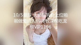 10/5最新 大奶巨乳女上位啪啪做爱后入69传教深喉吃龙根VIP1196