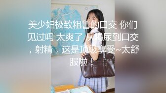 美少妇极致粗鲁的口交 你们见过吗 太爽了 从喝尿到口交，射精，这是顶级享受~太舒服啦！