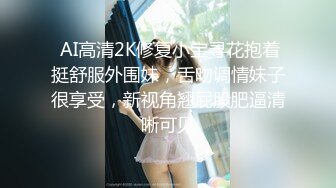  AI高清2K修复小宝寻花抱着挺舒服外围妹，舌吻调情妹子很享受，新视角翘屁股肥逼清晰可见