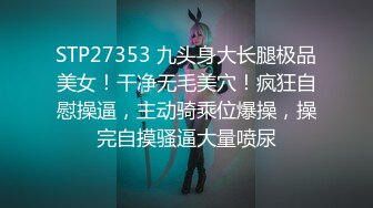 STP27353 九头身大长腿极品美女！干净无毛美穴！疯狂自慰操逼，主动骑乘位爆操，操完自摸骚逼大量喷尿