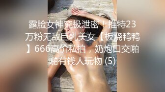 露脸女神究极泄密！推特23万粉无敌巨乳美女【板烧鸭鸭】666高价私拍，奶炮口交啪啪有钱人玩物 (5)