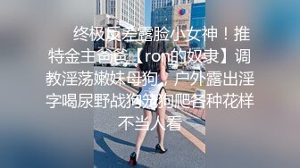 ❤️终极反差露脸小女神！推特金主爸爸【ron的奴隶】调教淫荡嫩妹母狗，户外露出淫字喝尿野战狗笼狗爬各种花样不当人看