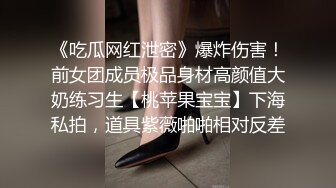 《吃瓜网红泄密》爆炸伤害！前女团成员极品身材高颜值大奶练习生【桃苹果宝宝】下海私拍，道具紫薇啪啪相对反差