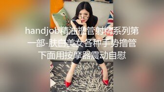 handjob精油撸管射精系列第一部-肤白美女各种手势撸管下面用按摩器震动自慰