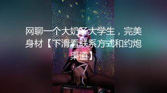 网聊一个大奶子大学生，完美身材【下滑看联系方式和约炮渠道】