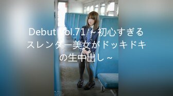 Debut Vol.71 ～初心すぎるスレンダー美女がドッキドキの生中出し～