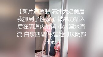 【新片速遞】 清纯大奶美眉 我抓到了性奴了 被暴力插入后在阴道内射精 小穴淫水直流 白浆四溢 尽管她讨厌阴部汁液 