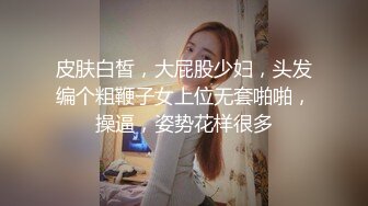 皮肤白皙，大屁股少妇，头发编个粗鞭子女上位无套啪啪，操逼，姿势花样很多