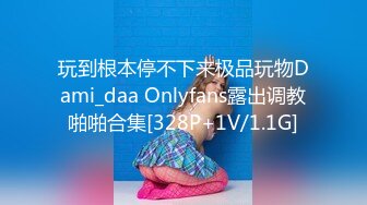 玩到根本停不下来极品玩物Dami_daa Onlyfans露出调教啪啪合集[328P+1V/1.1G]