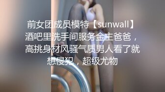 前女团成员模特【sunwall】酒吧里洗手间服务金主爸爸，高挑身材风骚气质男人看了就想侵犯，超级尤物