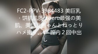 FC2-PPV-3984483 美巨乳・饼肌肌质reberu最强の美肌、美巨乳ちゃんとねっとりハメ撮り。⭐︎膣内２回中出し⭐︎