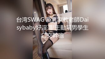 台湾SWAG 巨乳家教老師Daisybaby好淫蕩!主動幫男學生口交幹砲