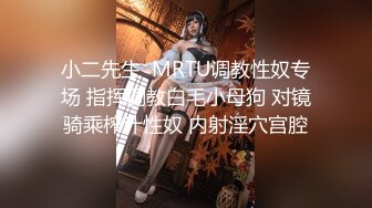 小二先生  MRTU调教性奴专场 指挥调教白毛小母狗 对镜骑乘榨汁性奴 内射淫穴宫腔