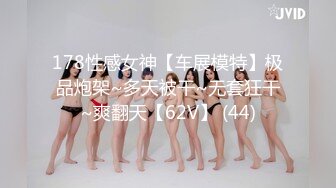 178性感女神【车展模特】极品炮架~多天被干~无套狂干~爽翻天【62V】 (44)