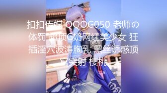 扣扣传媒 QQOG050 老师の体罚 超顶G奶网红美少女 狂插淫穴波涛胸乳 黑丝诱惑顶宫突射 樱桃