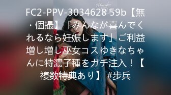 FC2-PPV-3034628 59b【無・個撮】「みんなが喜んでくれるなら妊娠します」ご利益増し増し巫女コスゆきなちゃんに特濃子種をガチ注入！【複数特典あり】 #步兵