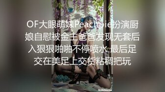 OF大眼萌妹Peachpie扮演厨娘自慰被金主爸爸发现无套后入狠狠啪啪不停喷水 最后足交在美足上交货粘稠把玩