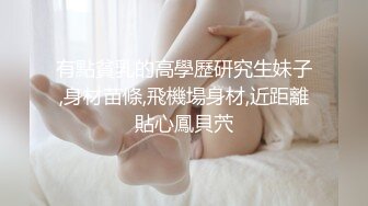 有點貧乳的高學歷研究生妹子,身材苗條,飛機場身材,近距離貼心鳳貝茓