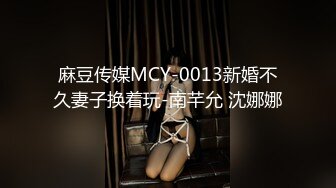 麻豆传媒MCY-0013新婚不久妻子换着玩-南芊允 沈娜娜