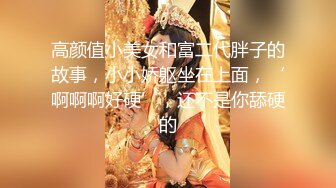 高颜值小美女和富二代胖子的故事，小小娇躯坐在上面，‘啊啊啊好硬’，还不是你舔硬的