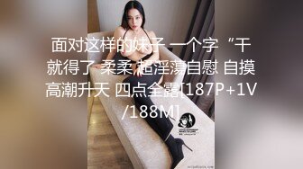 面对这样的妹子 一个字“干就得了 柔柔 超淫蕩自慰 自摸高潮升天 四点全露[187P+1V/188M]