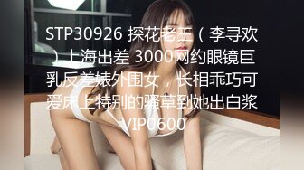 STP30926 探花老王（李寻欢）上海出差 3000网约眼镜巨乳反差婊外围女，长相乖巧可爱床上特别的骚草到她出白浆 VIP0600