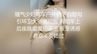 骚气少妇驾车户外桥下自慰勾引环卫大爷摸屁股 再回车上后座跳蛋震动逼逼 很是诱惑喜欢不要错过