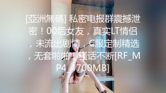 [亞洲無碼] 私密电报群震撼泄密！00后女友，真实LT情侣，未流出剧情，C服定制精选，无套啪啪，骚话不断[RF_MP4_4700MB]