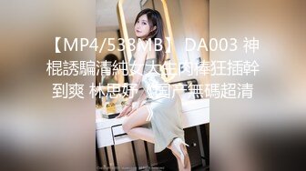 【MP4/538MB】 DA003 神棍誘騙清純女大生肉棒狂插幹到爽 林思妤《国产無碼超清》