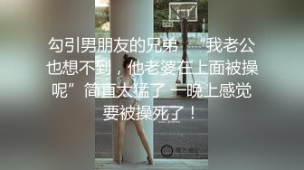 勾引男朋友的兄弟✿“我老公也想不到，他老婆在上面被操呢”简直太猛了 一晚上感觉要被操死了！