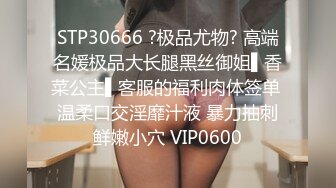 STP30666 ?极品尤物? 高端名媛极品大长腿黑丝御姐▌香菜公主▌客服的福利肉体签单 温柔口交淫靡汁液 暴力抽刺鲜嫩小穴 VIP0600