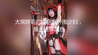 大屌胖哥约操巨乳外围少妇，换上连体黑丝