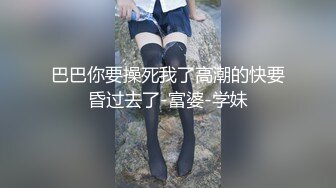 巴巴你要操死我了高潮的快要昏过去了-富婆-学妹