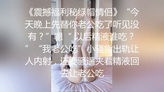 《震撼福利秘绿帽情侣》“今天晚上先替你老公吃了听见没有？”嗯“ 以后精液谁吃？”“我老公吃”小骚货出轨让人内射，还要骚逼夹着精液回去让老公吃