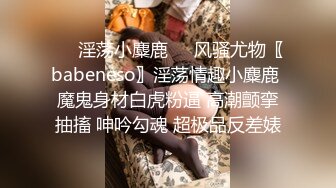 ❤️淫荡小麋鹿❤️风骚尤物〖babeneso〗淫荡情趣小麋鹿 魔鬼身材白虎粉逼 高潮颤挛抽搐 呻吟勾魂 超极品反差婊