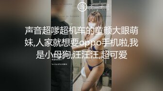 声音超嗲超机车的童颜大眼萌妹,人家就想要oppo手机啦,我是小母狗,汪汪汪,超可爱