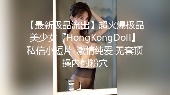 【最新极品流出】超火爆极品美少女『HongKongDoll』私信小短片-激情纯爱 无套顶操内射粉穴