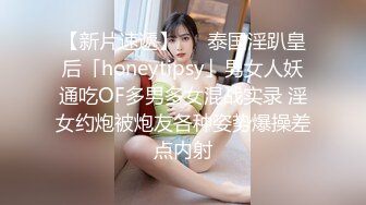 【新片速遞】   ✨泰国淫趴皇后「honeytipsy」男女人妖通吃OF多男多女混战实录 淫女约炮被炮友各种姿势爆操差点内射