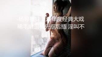 -杨导撩妹上演年度经典大戏 稀毛嫩逼被先抠后插 淫叫不止