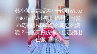 蔡小熊清纯反差小母狗Twitter萝莉『蔡小熊』福利，可爱乖巧的小妹妹 怎么能这么烧呢？一线天白虎嫩穴自己插出白浆 下 (4)