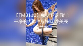 【TM0110】鬼父下卷 整洁干净的内裤 #万静雪 沙美辰 张兰馨