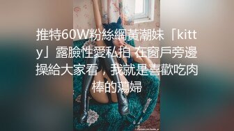 推特60W粉絲網黃潮妹「kitty」露臉性愛私拍 在窗戶旁邊操給大家看，我就是喜歡吃肉棒的蕩婦