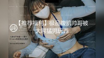 【推荐福利】极品腹肌帅哥被大屌猛男玩弄