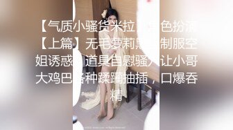 【气质小骚货米拉】角色扮演【上篇】无毛萝莉黑丝制服空姐诱惑，道具自慰骚穴让小哥大鸡巴各种蹂躏抽插，口爆吞精