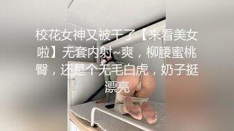 校花女神又被干了【来看美女啦】无套内射~爽，柳腰蜜桃臀，还是个无毛白虎，奶子挺漂亮