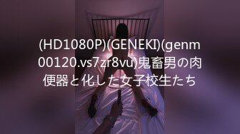 (HD1080P)(GENEKI)(genm00120.vs7zr8vu)鬼畜男の肉便器と化した女子校生たち