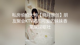 私房偷拍大神【晓月原创】朋友聚会KTV厕拍可爱的妹妹香菜尿尿呕吐