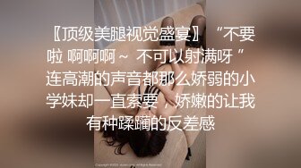 〖顶级美腿视觉盛宴〗“不要啦 啊啊啊～ 不可以射满呀 ”连高潮的声音都那么娇弱的小学妹却一直索要，娇嫩的让我有种蹂躏的反差感