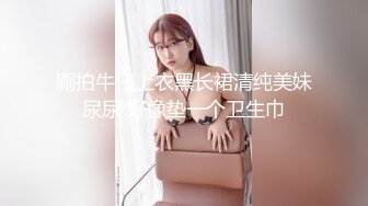 厕拍牛仔上衣黑长裙清纯美妹尿尿 好像垫一个卫生巾